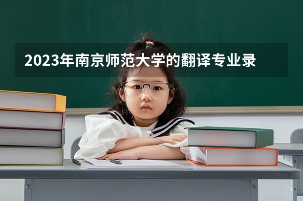 2023年南京师范大学的翻译专业录取分数是多少 南京师范大学翻译专业往年分数线