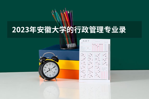 2023年安徽大学的行政管理专业录取分数是多少 安徽大学行政管理专业往年分数线