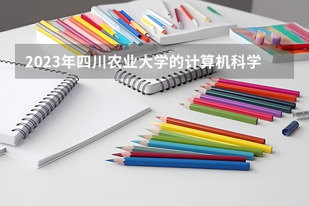 2023年四川农业大学的计算机科学与技术专业录取分数是多少 四川农业大学计算机科学与技术专业往年分数线