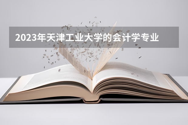 2023年天津工业大学的会计学专业录取分数是多少 天津工业大学会计学专业往年分数线