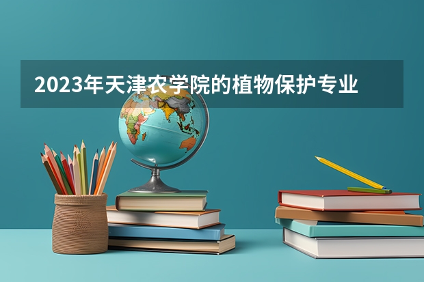 2023年天津农学院的植物保护专业录取分数是多少 天津农学院植物保护专业往年分数线