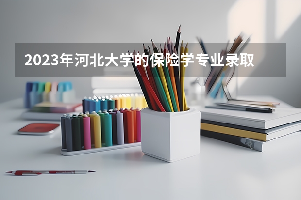 2023年河北大学的保险学专业录取分数是多少 河北大学保险学专业往年分数线