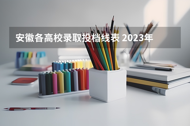 安徽各高校录取投档线表 2023年安徽高校投档线