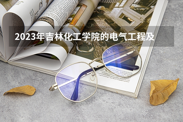 2023年吉林化工学院的电气工程及其自动化专业录取分数是多少 吉林化工学院电气工程及其自动化专业往年分数线