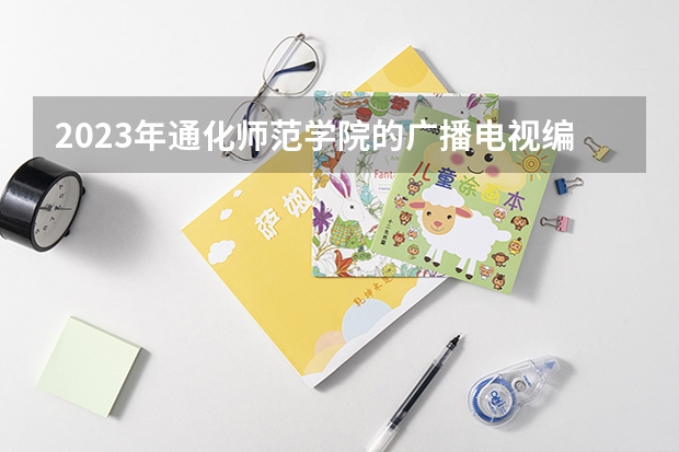 2023年通化师范学院的广播电视编导专业录取分数是多少 通化师范学院广播电视编导专业往年分数线