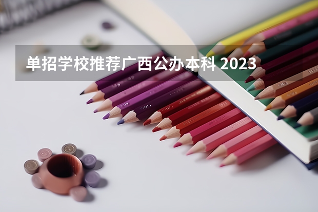 单招学校推荐广西公办本科 2023广西单招学校推荐
