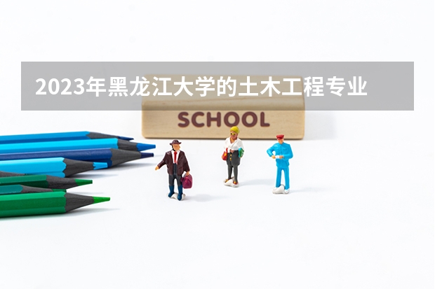 2023年黑龙江大学的土木工程专业录取分数是多少 黑龙江大学土木工程专业往年分数线