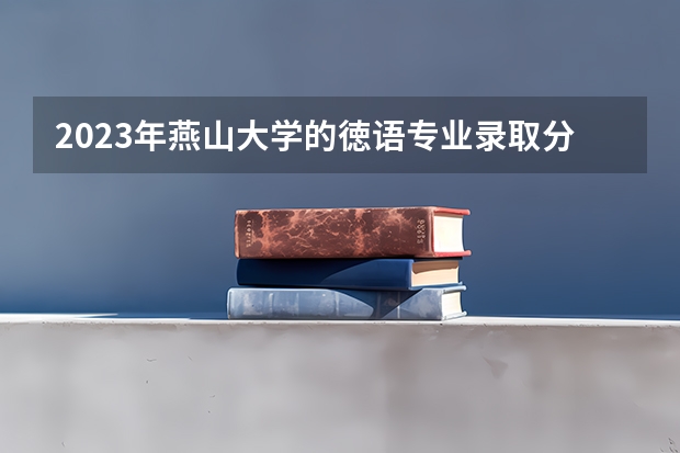 2023年燕山大学的徳语专业录取分数是多少 燕山大学徳语专业往年分数线