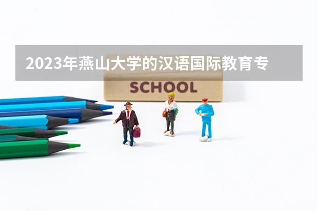 2023年燕山大学的汉语国际教育专业录取分数是多少 燕山大学汉语国际教育专业往年分数线
