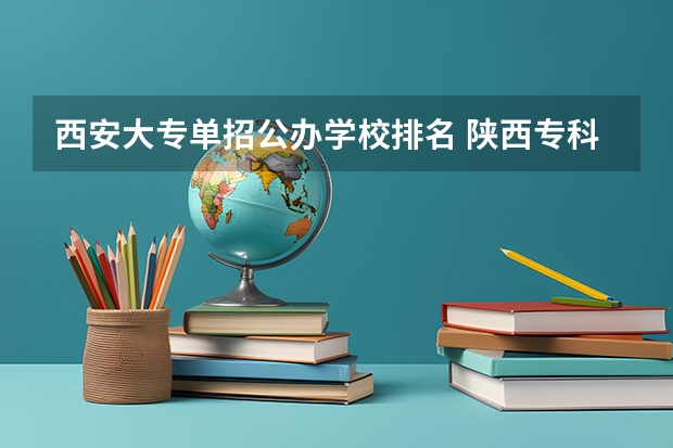 西安大专单招公办学校排名 陕西专科学校排名前十公办