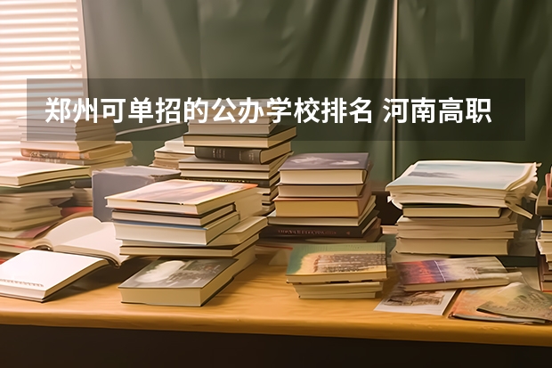 郑州可单招的公办学校排名 河南高职单招学校排名