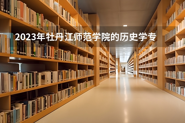 2023年牡丹江师范学院的历史学专业录取分数是多少 牡丹江师范学院历史学专业往年分数线