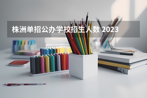 株洲单招公办学校招生人数 2023年湖南高职单招计划人数是多少呢？