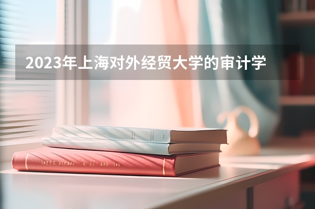 2023年上海对外经贸大学的审计学专业录取分数是多少 上海对外经贸大学审计学专业往年分数线
