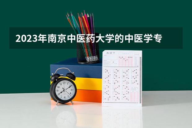 2023年南京中医药大学的中医学专业录取分数是多少 南京中医药大学中医学专业往年分数线