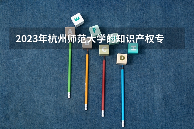 2023年杭州师范大学的知识产权专业录取分数是多少 杭州师范大学知识产权专业往年分数线