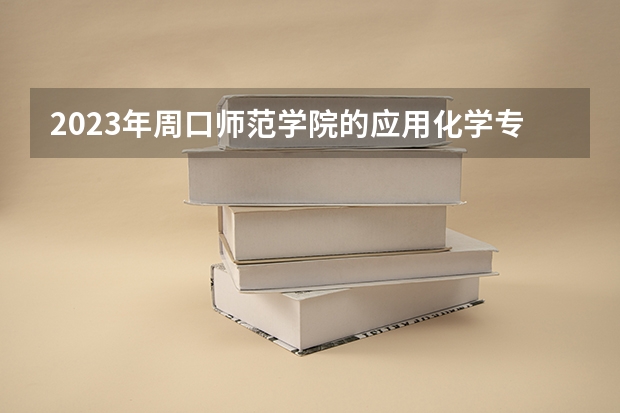 2023年周口师范学院的应用化学专业录取分数是多少 周口师范学院应用化学专业往年分数线