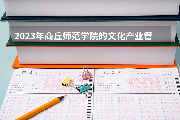 2023年商丘师范学院的文化产业管理专业录取分数是多少 商丘师范学院文化产业管理专业往年分数线