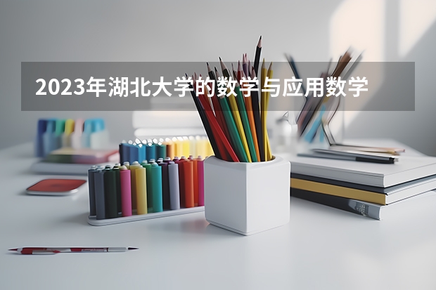 2023年湖北大学的数学与应用数学专业录取分数是多少 湖北大学数学与应用数学专业往年分数线