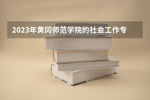 2023年黄冈师范学院的社会工作专业录取分数是多少 黄冈师范学院社会工作专业往年分数线