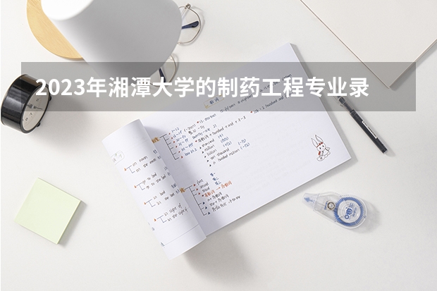 2023年湘潭大学的制药工程专业录取分数是多少 湘潭大学制药工程专业往年分数线