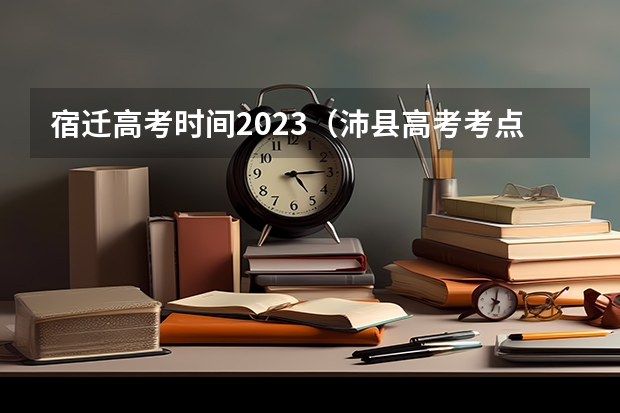 宿迁高考时间2023（沛县高考考点）