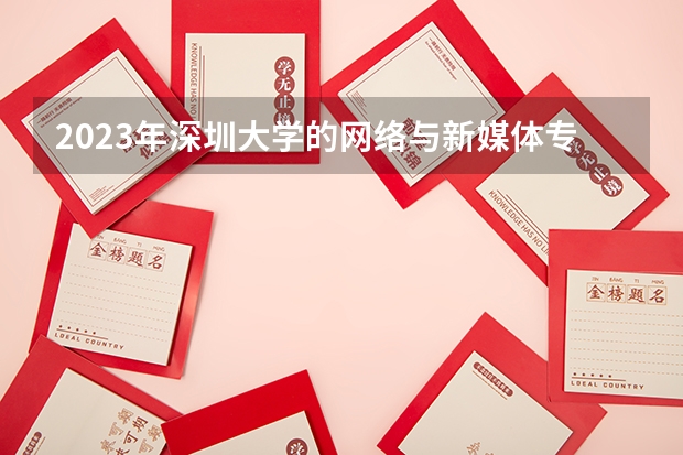 2023年深圳大学的网络与新媒体专业录取分数是多少 深圳大学网络与新媒体专业往年分数线