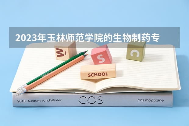 2023年玉林师范学院的生物制药专业录取分数是多少 玉林师范学院生物制药专业往年分数线