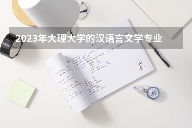 2023年大理大学的汉语言文学专业录取分数是多少 大理大学汉语言文学专业往年分数线