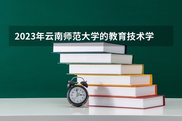 2023年云南师范大学的教育技术学专业录取分数是多少 云南师范大学教育技术学专业往年分数线