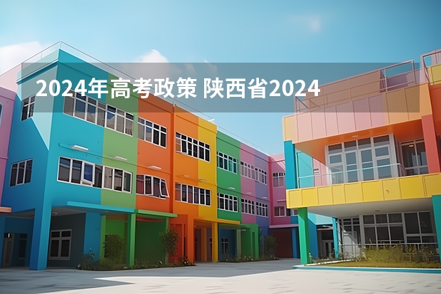 2024年高考政策 陕西省2024年高考政策 2024年高考改革政策