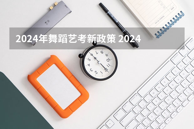 2024年舞蹈艺考新政策 2024年艺术生高考政策 山西高考报名时间