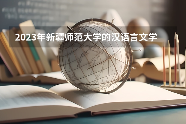 2023年新疆师范大学的汉语言文学专业录取分数是多少 新疆师范大学汉语言文学专业往年分数线
