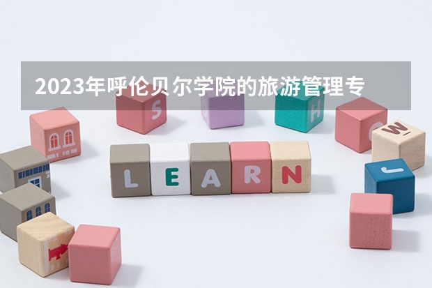 2023年呼伦贝尔学院的旅游管理专业录取分数是多少 呼伦贝尔学院旅游管理专业往年分数线