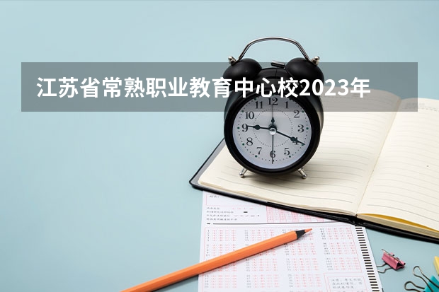 江苏省常熟职业教育中心校2023年有哪些专业