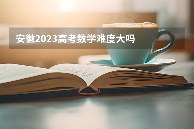 安徽2023高考数学难度大吗