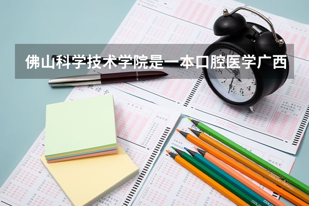 佛山科学技术学院是一本口腔医学广西分数线（佛山市南海区卫生职业技术学校2023年招生录取分数线）