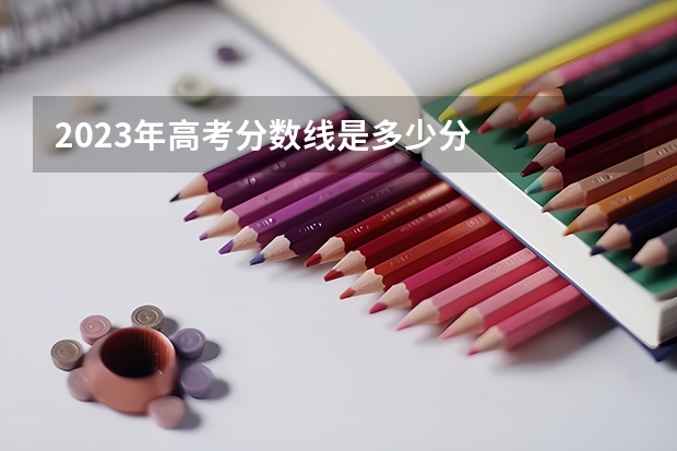 2023年高考分数线是多少分