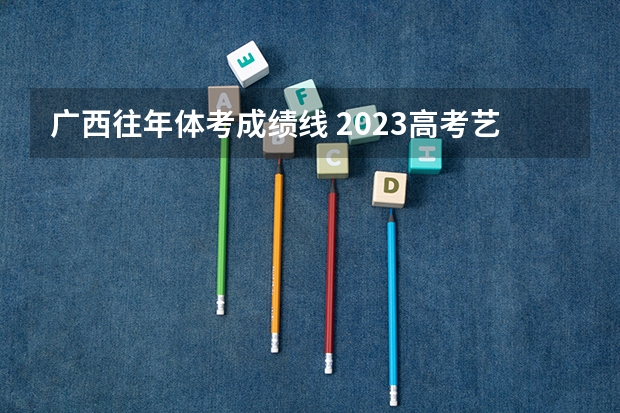 广西往年体考成绩线 2023高考艺考分数线