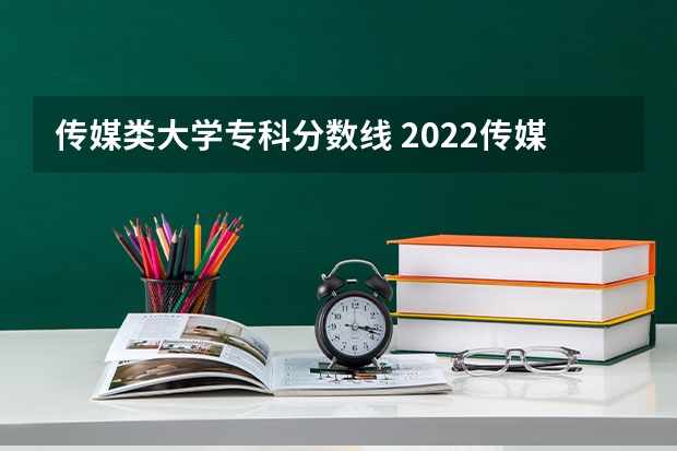 传媒类大学专科分数线 2022传媒大学最低分数线